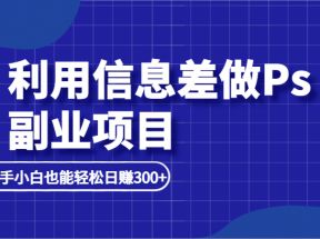 利用信息差做ps副业项目，新手小白也能轻松日赚300+