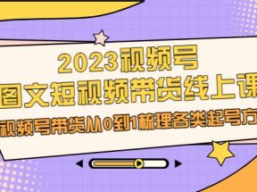 2023视频号-图文短视频带货线上课，视频号带货从0到1梳理各类起号方法