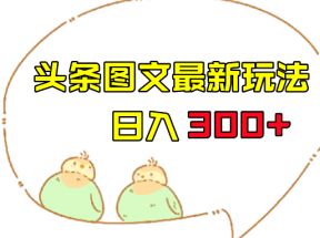 今日头条图文伪原创玩法，单号日入收益300+，轻松上手无压力