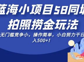 蓝海小项目58同城拍照捞金玩法，无门槛竞争小，操作简单，小白努力干日入500+！