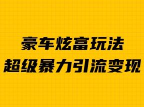 豪车炫富独家玩法，暴力引流多重变现，手把手教学