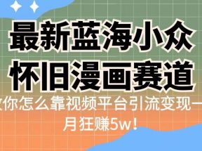 最新蓝海小众怀旧漫画赛道，高转化一单29.9教你怎么靠视频平台引流变现