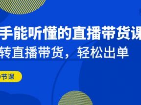 新手能听懂的直播带货课：玩转直播带货，轻松出单（更新20节课）