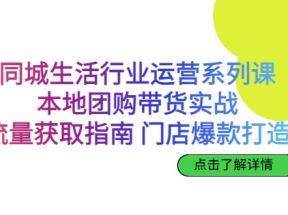 同城生活行业运营系列课：本地团购带货实战，流量获取指南 门店爆款打造