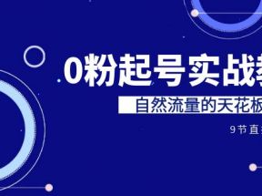 某收费培训7-8月课程：0粉起号实战教学，自然流量的天花板（9节）