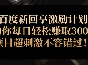 百度新回享激励计划，助你每日轻松赚取300+，项目超刺激不容错过！