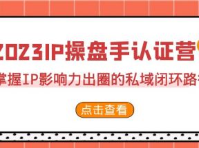 2023·IP操盘手·认证营·第2期，掌握IP影响力出圈的私域闭环路径（35节）