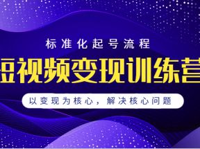 短视频变现训练营，标准化起号流程，以变现为核心，解决核心问题