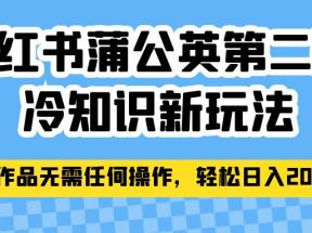 小红书蒲公英第二弹冷知识新玩法，照搬作品无需任何操作，轻松日入2000+！