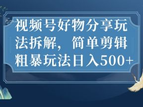 视频号好物分享玩法拆解，简单剪辑粗暴玩法日入500+