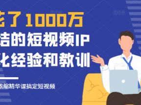 花了1000万总结出来的短视频IP孵化经验和教训，10堂浓缩精华课助你搞定短视