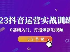 2023抖音运营实战训练营，0基础入门，打造爆款短视频（52节课）