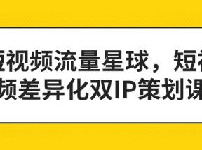 短视频流量星球，短视频差异化双IP策划课（2023新版）