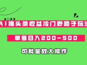 AI撸头条收益冷门野路子玩法，单号日入200-500，可放大批量操作