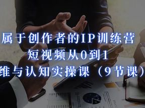 属于创作者的IP训练营：短视频从0到1、思维与认知实操课（9节课）