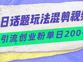 今日话题混剪玩法引流创业粉，小白可以轻松上手，单日引流200+