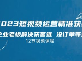 2023短视频运营精准获客，为企业老板解决获客难 没订单等难题