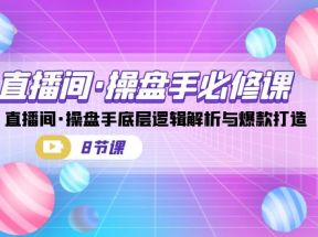 直播间操盘手必修课：直播间·操盘手底层逻辑解析与爆款打造（8节课）