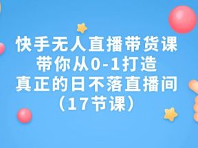 快手无人直播带货课，带你从0-1打造，真正的日不落直播间（17节课）