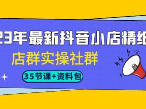 2023年最新抖音小店精细化-店群实操社群（35节课+资料包）