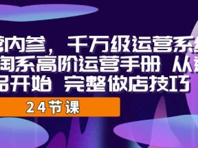 运营·内参 千万级·运营系统课 淘系高阶运营手册 从选品开始 完整做店技巧