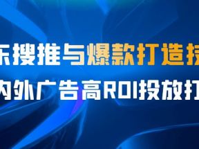 某收费培训56期7月课，京东搜推与爆款打造技巧，站内外广告高ROI投放打法