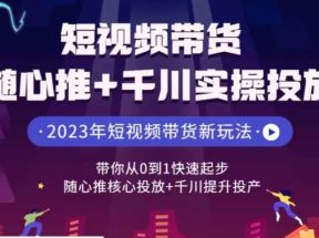 短视频带货随心推+千川实操投放，带你从0到1快速起步，随心推核心投放+千川提升投产