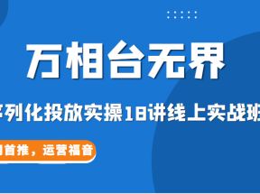 【万相台无界】序列化投放实操18讲线上实战班，全网首推，运营福音！