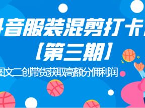 抖音服装混剪打卡营【第三期】图文二创带货获取高额分佣利润