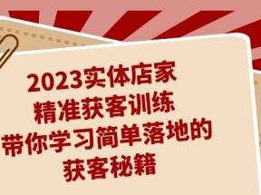 2023实体店家精准获客训练，带你学习简单落地的获客秘籍（27节课）