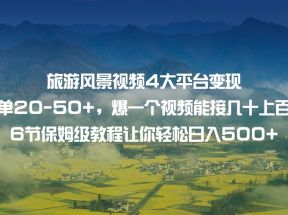 旅游风景视频4大平台变现 一单20-50+，爆一个视频能接几十上百单 6节保姆级教程