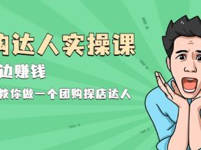 团购达人实操课，边吃边赚钱：0基础教你做一个团购探店达人