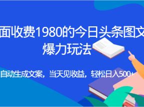 外面收费1980的今日头条图文爆力玩法,AI自动生成文案，当天见收益，轻松日入500+