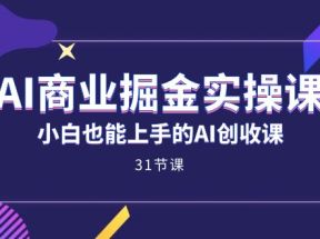 AI商业掘金实操课，小白也能上手的AI创收课（31课）