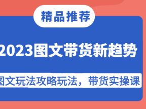 2023图文带货新趋势，图文玩法攻略玩法，带货实操课！