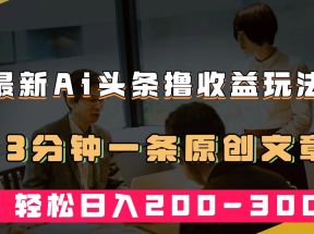 最新AI头条撸收益热门领域玩法，3分钟一条原创文章，轻松日入200-300＋