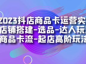 2023抖店商品卡运营实操：店铺搭建-选品-达人玩法-商品卡流-起店高阶玩玩