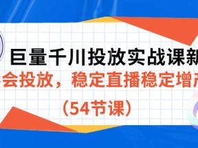 巨量千川投放实战课新版，学会投放，稳定直播稳定增产（54节课）