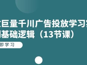 投放巨量千川广告投放学习实战系列基础逻辑（13节课）