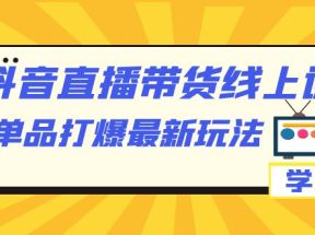 抖音·直播带货线上课，单品打爆最新玩法（12节课）