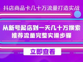 抖店-商品卡几十万流量打造实战，从新号起店到一天几十万搜索、推荐流量完整实操步骤