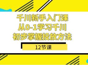 千川-新手入门课，从0-1学习千川，初步掌握投放方法（12节课）