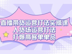 直播带货运营打法实操课，人货场运营打法，打爆高客单单品