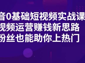 抖音0基础短视频实战课，短视频运营赚钱新思路，零粉丝也能助你上热门 