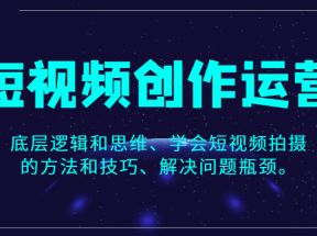 短视频创作运营，底层逻辑和思维、学会短视频拍摄的方法和技巧、解决问题瓶颈。