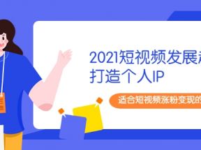 2021短视频发展趋势+打造个人IP，适合短视频涨粉变现的新媒体人