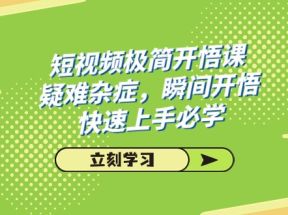 短视频极简-开悟课，疑难杂症，瞬间开悟，快速上手必学（28节课）