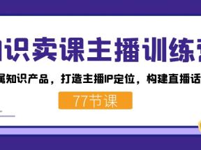 知识卖课主播训练营：找准专属知识产品，打造主播IP定位，构建直播话术体系