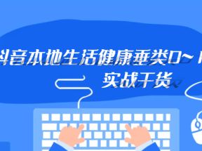 抖音本地生活健康垂类0~1，本地生活健康垂类实战干货