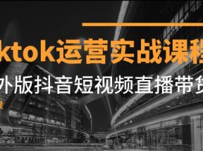 Tiktok运营实战课程，海外版抖音短视频直播带货（19节课）